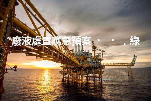 “廢液處置應急預案，綠色守護，安全無憂新篇章”